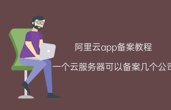 阿里云app备案教程 一个云服务器可以备案几个公司？